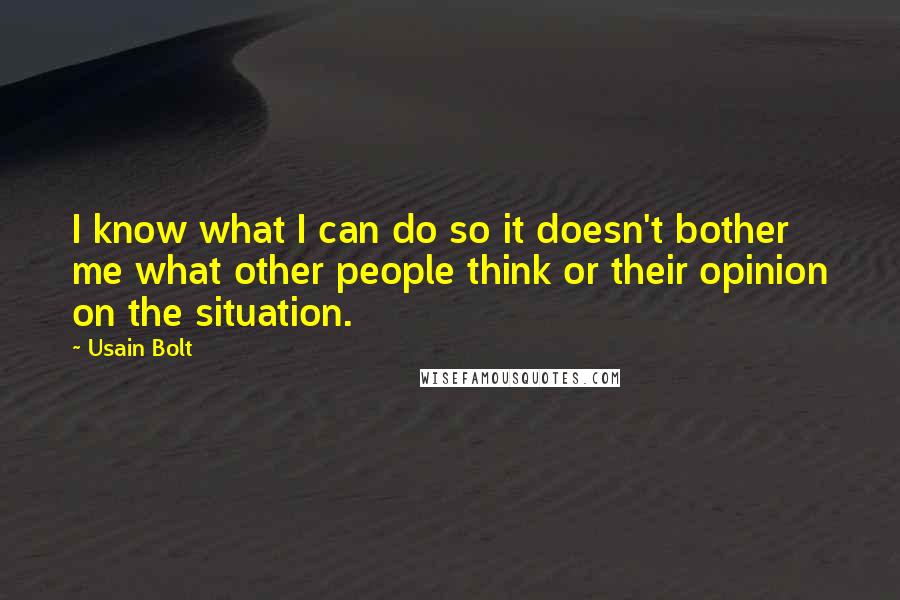 Usain Bolt Quotes: I know what I can do so it doesn't bother me what other people think or their opinion on the situation.