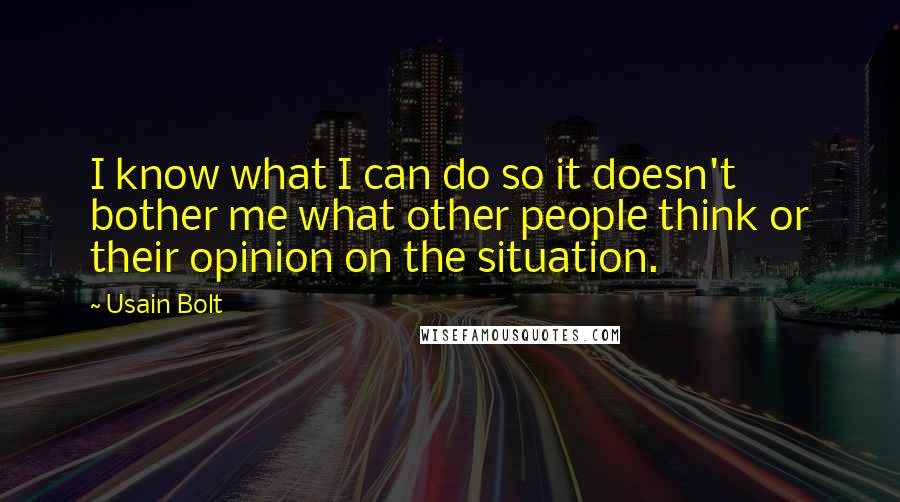 Usain Bolt Quotes: I know what I can do so it doesn't bother me what other people think or their opinion on the situation.