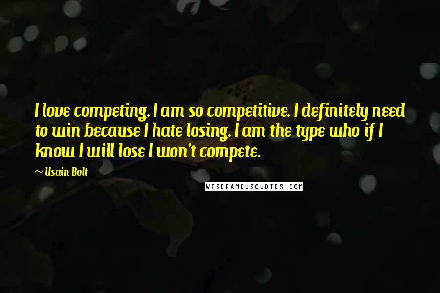 Usain Bolt Quotes: I love competing. I am so competitive. I definitely need to win because I hate losing. I am the type who if I know I will lose I won't compete.