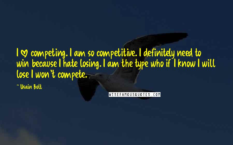 Usain Bolt Quotes: I love competing. I am so competitive. I definitely need to win because I hate losing. I am the type who if I know I will lose I won't compete.