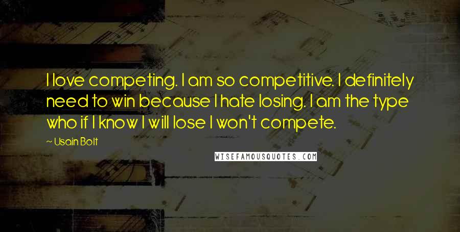 Usain Bolt Quotes: I love competing. I am so competitive. I definitely need to win because I hate losing. I am the type who if I know I will lose I won't compete.
