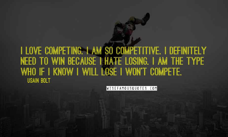 Usain Bolt Quotes: I love competing. I am so competitive. I definitely need to win because I hate losing. I am the type who if I know I will lose I won't compete.