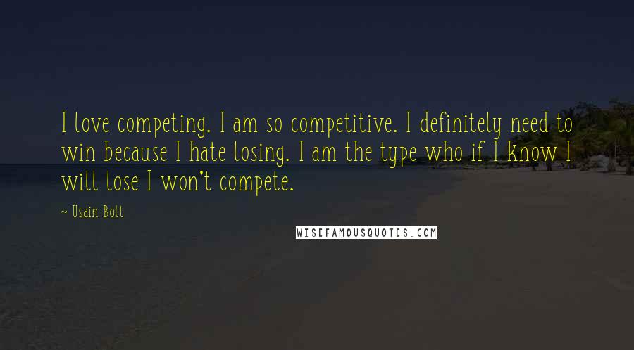Usain Bolt Quotes: I love competing. I am so competitive. I definitely need to win because I hate losing. I am the type who if I know I will lose I won't compete.