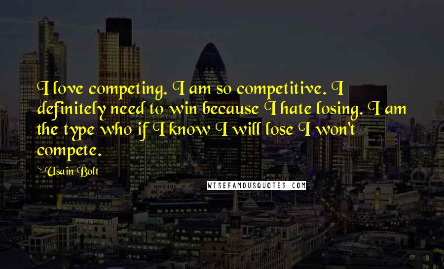 Usain Bolt Quotes: I love competing. I am so competitive. I definitely need to win because I hate losing. I am the type who if I know I will lose I won't compete.