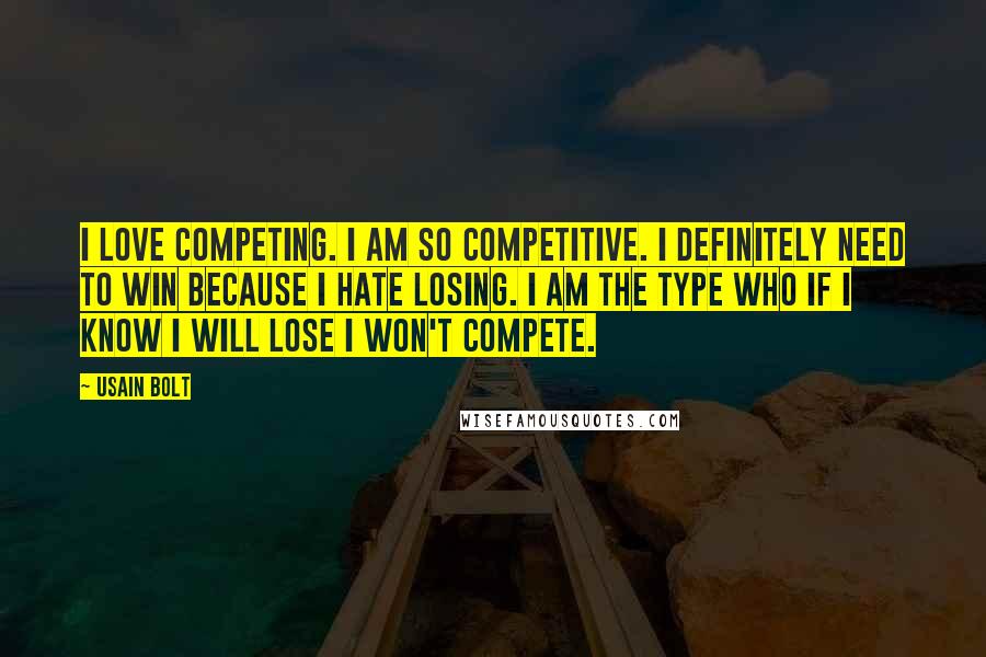 Usain Bolt Quotes: I love competing. I am so competitive. I definitely need to win because I hate losing. I am the type who if I know I will lose I won't compete.