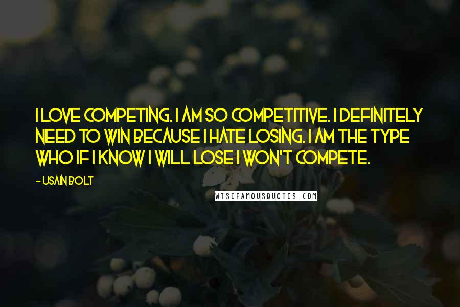 Usain Bolt Quotes: I love competing. I am so competitive. I definitely need to win because I hate losing. I am the type who if I know I will lose I won't compete.