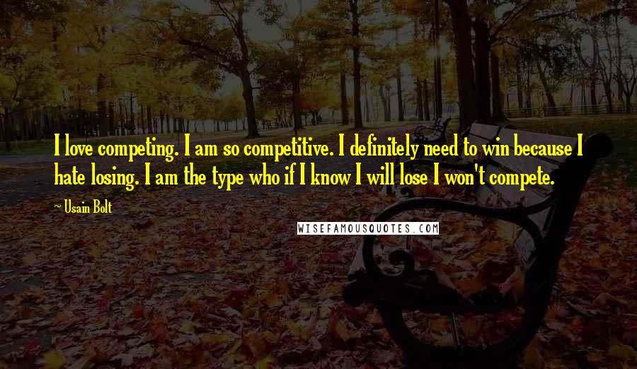 Usain Bolt Quotes: I love competing. I am so competitive. I definitely need to win because I hate losing. I am the type who if I know I will lose I won't compete.