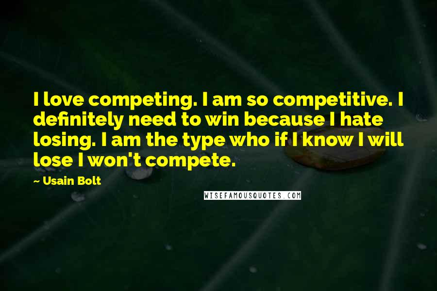 Usain Bolt Quotes: I love competing. I am so competitive. I definitely need to win because I hate losing. I am the type who if I know I will lose I won't compete.
