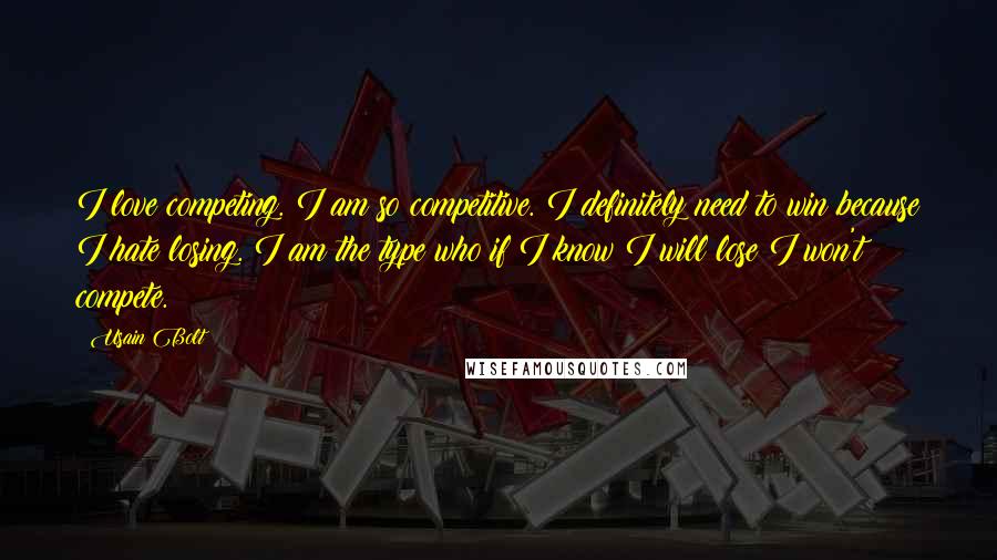 Usain Bolt Quotes: I love competing. I am so competitive. I definitely need to win because I hate losing. I am the type who if I know I will lose I won't compete.