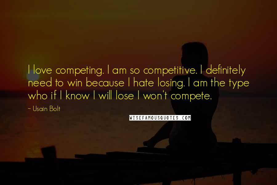 Usain Bolt Quotes: I love competing. I am so competitive. I definitely need to win because I hate losing. I am the type who if I know I will lose I won't compete.