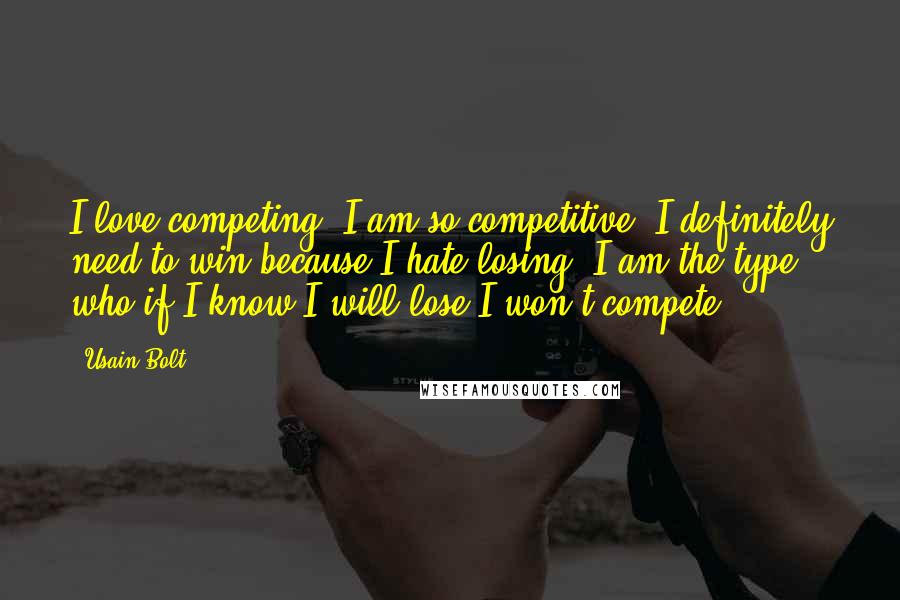 Usain Bolt Quotes: I love competing. I am so competitive. I definitely need to win because I hate losing. I am the type who if I know I will lose I won't compete.