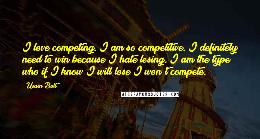 Usain Bolt Quotes: I love competing. I am so competitive. I definitely need to win because I hate losing. I am the type who if I know I will lose I won't compete.