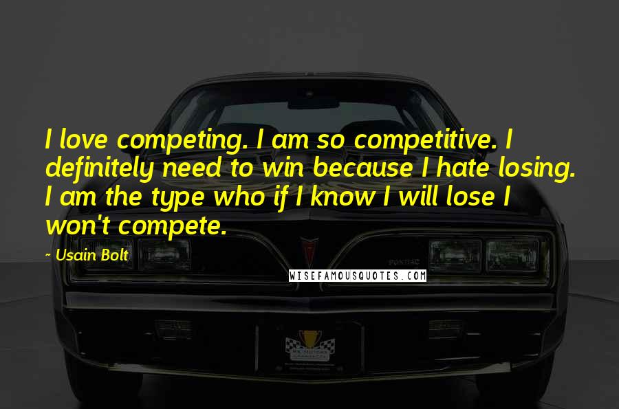 Usain Bolt Quotes: I love competing. I am so competitive. I definitely need to win because I hate losing. I am the type who if I know I will lose I won't compete.