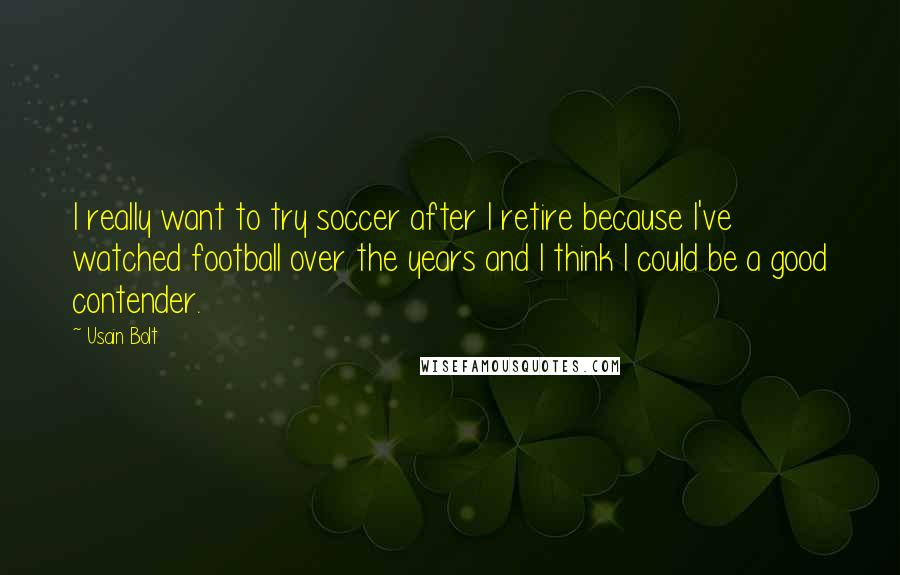 Usain Bolt Quotes: I really want to try soccer after I retire because I've watched football over the years and I think I could be a good contender.