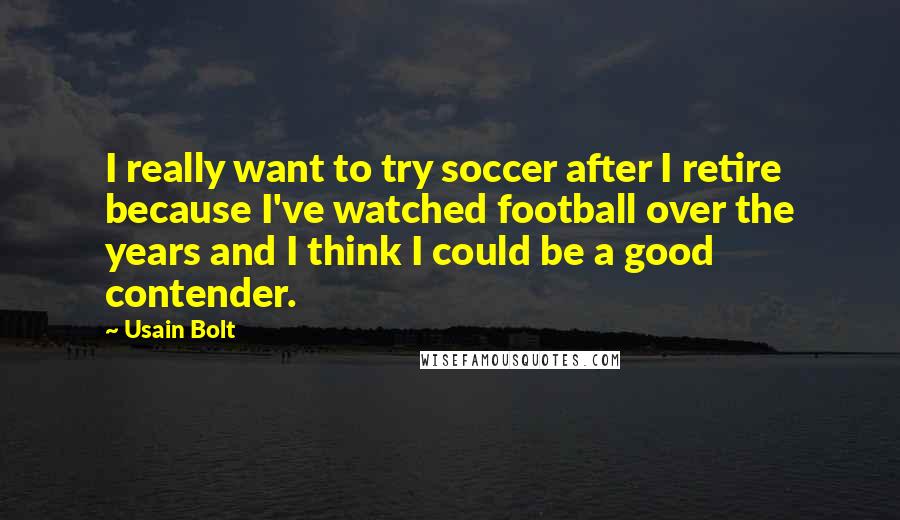 Usain Bolt Quotes: I really want to try soccer after I retire because I've watched football over the years and I think I could be a good contender.