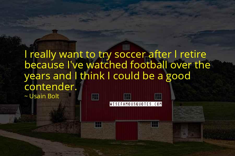 Usain Bolt Quotes: I really want to try soccer after I retire because I've watched football over the years and I think I could be a good contender.