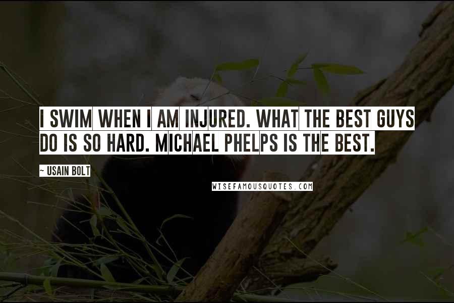 Usain Bolt Quotes: I swim when I am injured. What the best guys do is so hard. Michael Phelps is the best.