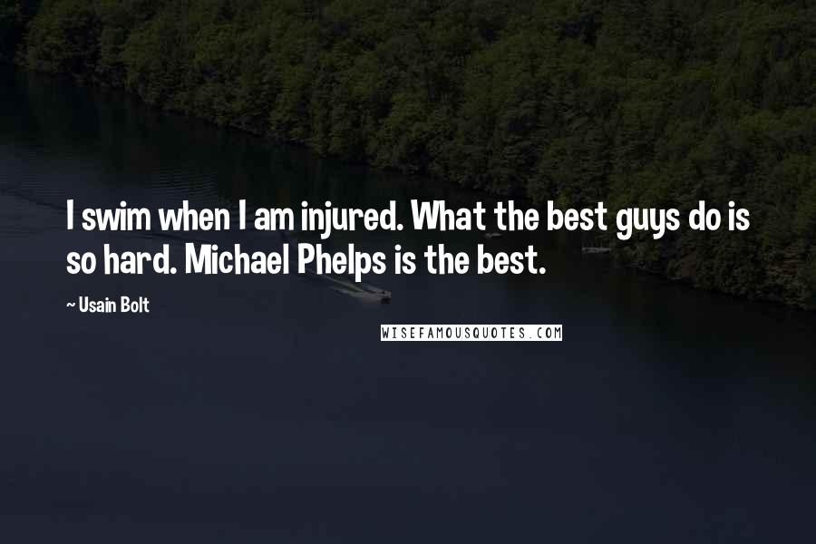 Usain Bolt Quotes: I swim when I am injured. What the best guys do is so hard. Michael Phelps is the best.