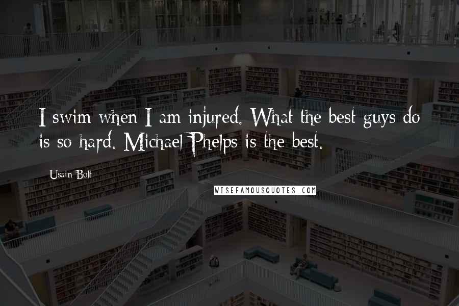 Usain Bolt Quotes: I swim when I am injured. What the best guys do is so hard. Michael Phelps is the best.