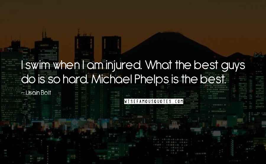 Usain Bolt Quotes: I swim when I am injured. What the best guys do is so hard. Michael Phelps is the best.