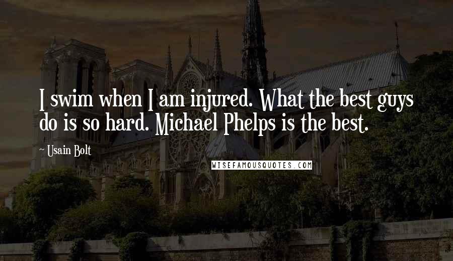 Usain Bolt Quotes: I swim when I am injured. What the best guys do is so hard. Michael Phelps is the best.