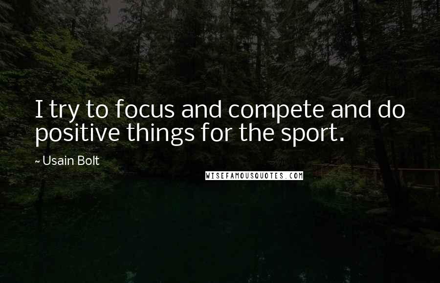 Usain Bolt Quotes: I try to focus and compete and do positive things for the sport.