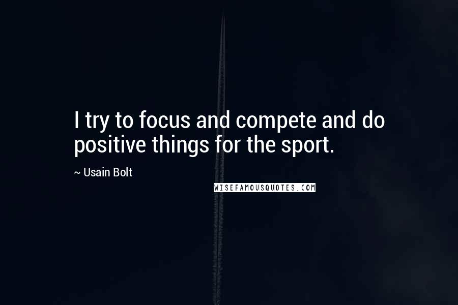 Usain Bolt Quotes: I try to focus and compete and do positive things for the sport.