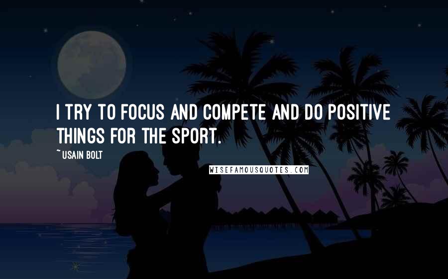 Usain Bolt Quotes: I try to focus and compete and do positive things for the sport.