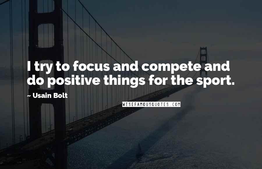 Usain Bolt Quotes: I try to focus and compete and do positive things for the sport.