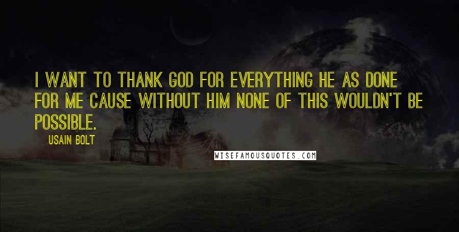 Usain Bolt Quotes: I want to thank GOD for everything he as done for me cause without him none of this wouldn't be possible.