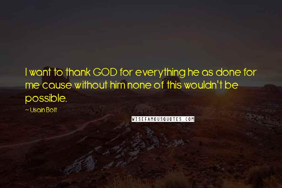 Usain Bolt Quotes: I want to thank GOD for everything he as done for me cause without him none of this wouldn't be possible.