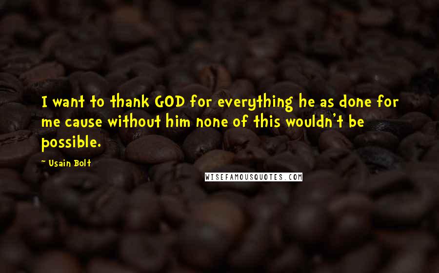 Usain Bolt Quotes: I want to thank GOD for everything he as done for me cause without him none of this wouldn't be possible.