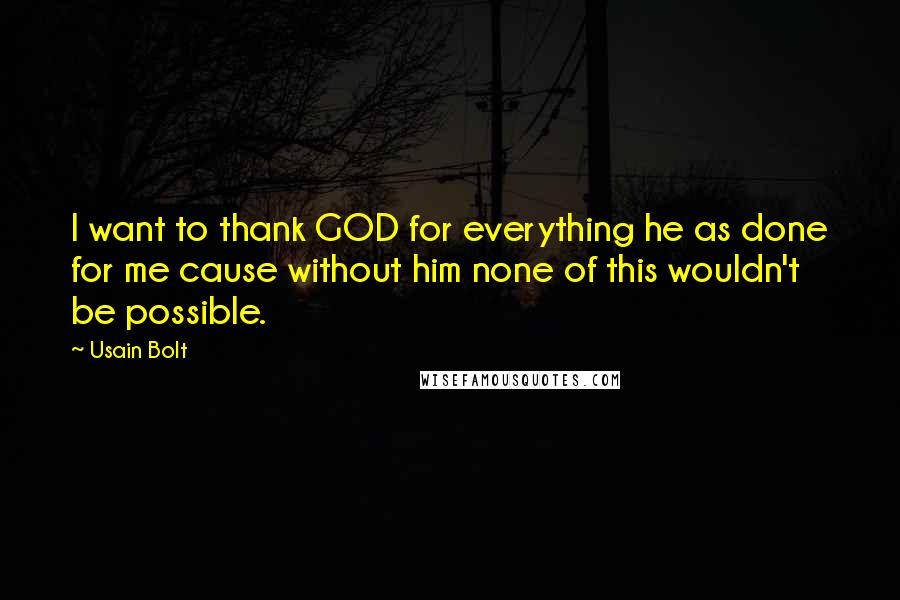 Usain Bolt Quotes: I want to thank GOD for everything he as done for me cause without him none of this wouldn't be possible.