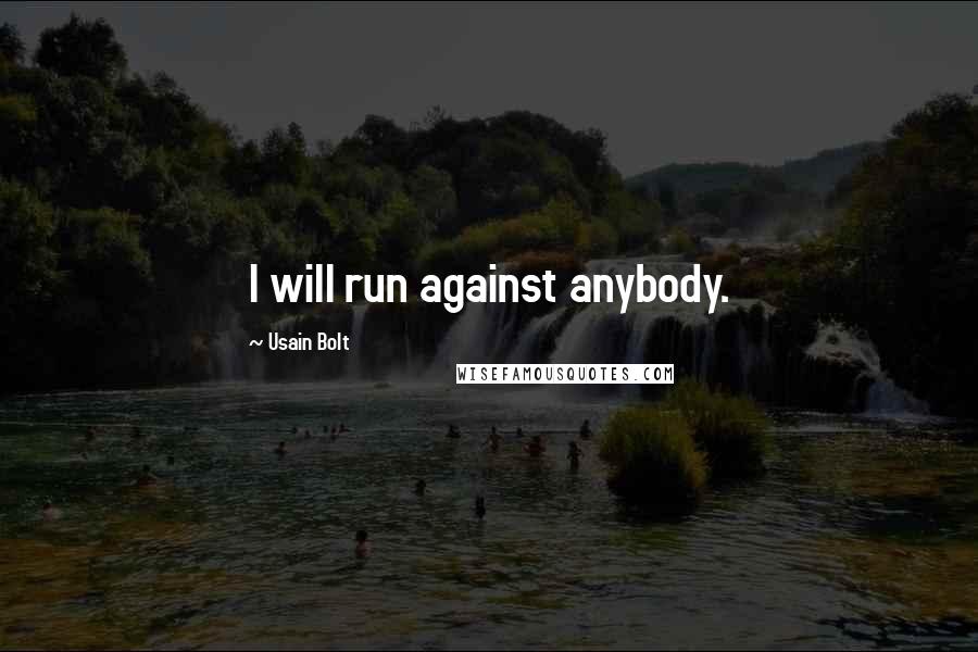 Usain Bolt Quotes: I will run against anybody.