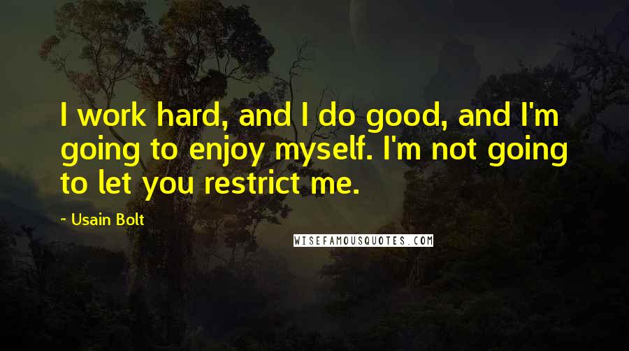 Usain Bolt Quotes: I work hard, and I do good, and I'm going to enjoy myself. I'm not going to let you restrict me.