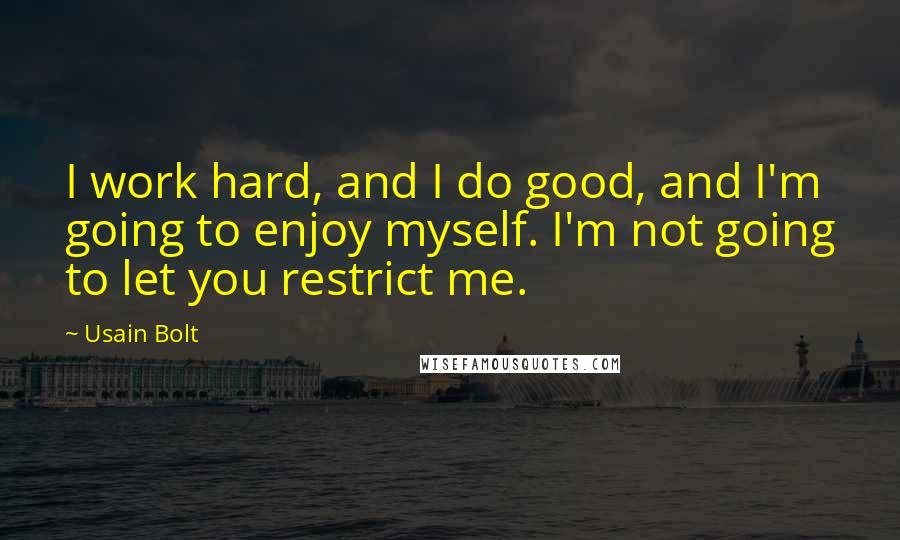 Usain Bolt Quotes: I work hard, and I do good, and I'm going to enjoy myself. I'm not going to let you restrict me.