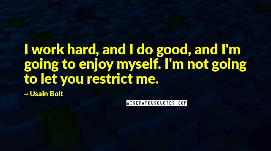 Usain Bolt Quotes: I work hard, and I do good, and I'm going to enjoy myself. I'm not going to let you restrict me.