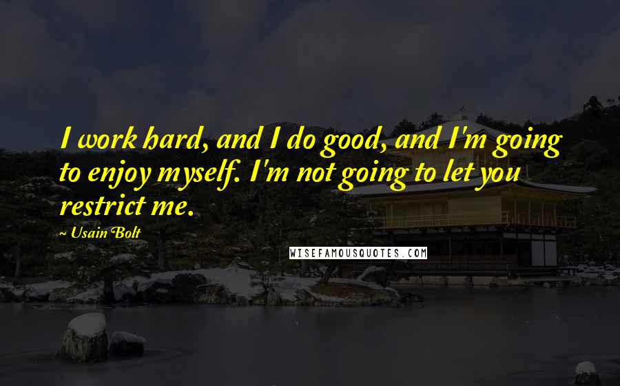 Usain Bolt Quotes: I work hard, and I do good, and I'm going to enjoy myself. I'm not going to let you restrict me.