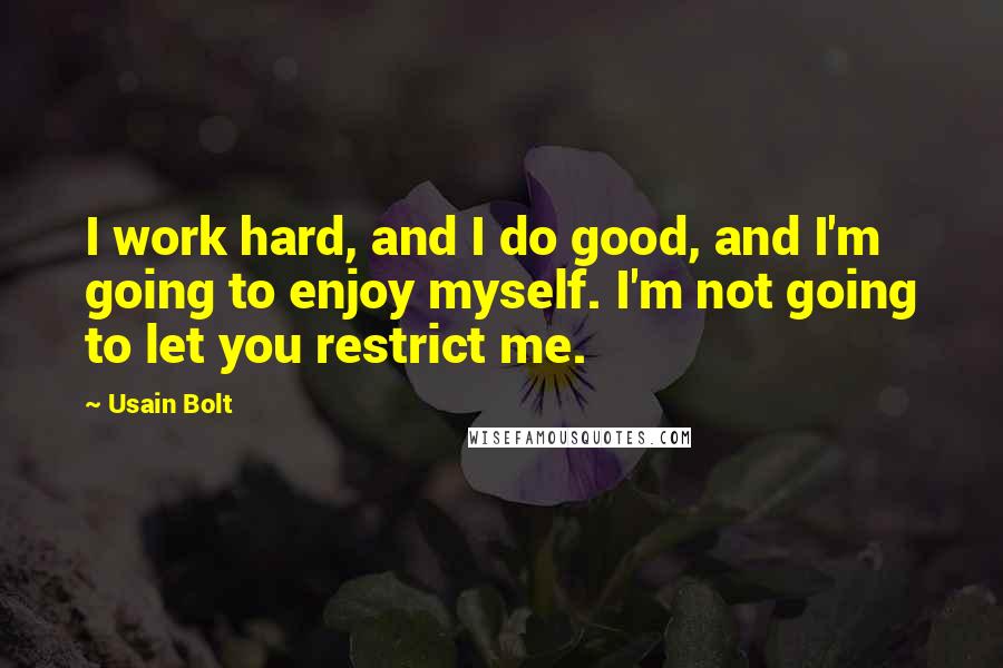 Usain Bolt Quotes: I work hard, and I do good, and I'm going to enjoy myself. I'm not going to let you restrict me.