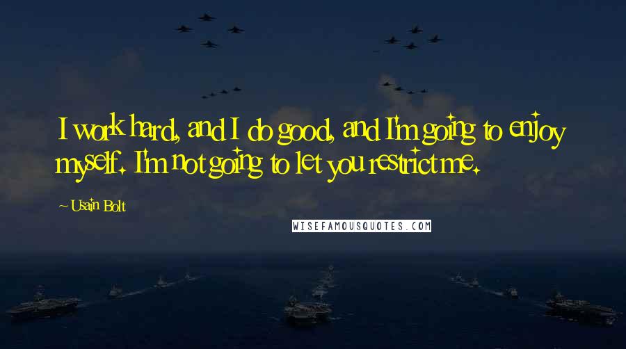 Usain Bolt Quotes: I work hard, and I do good, and I'm going to enjoy myself. I'm not going to let you restrict me.