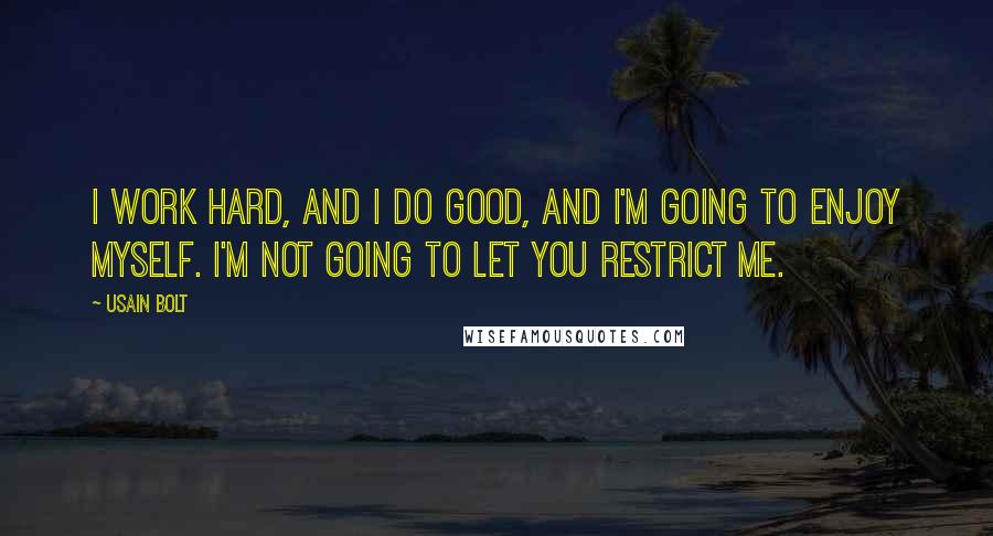 Usain Bolt Quotes: I work hard, and I do good, and I'm going to enjoy myself. I'm not going to let you restrict me.