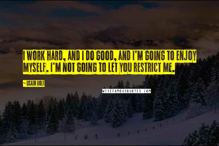 Usain Bolt Quotes: I work hard, and I do good, and I'm going to enjoy myself. I'm not going to let you restrict me.