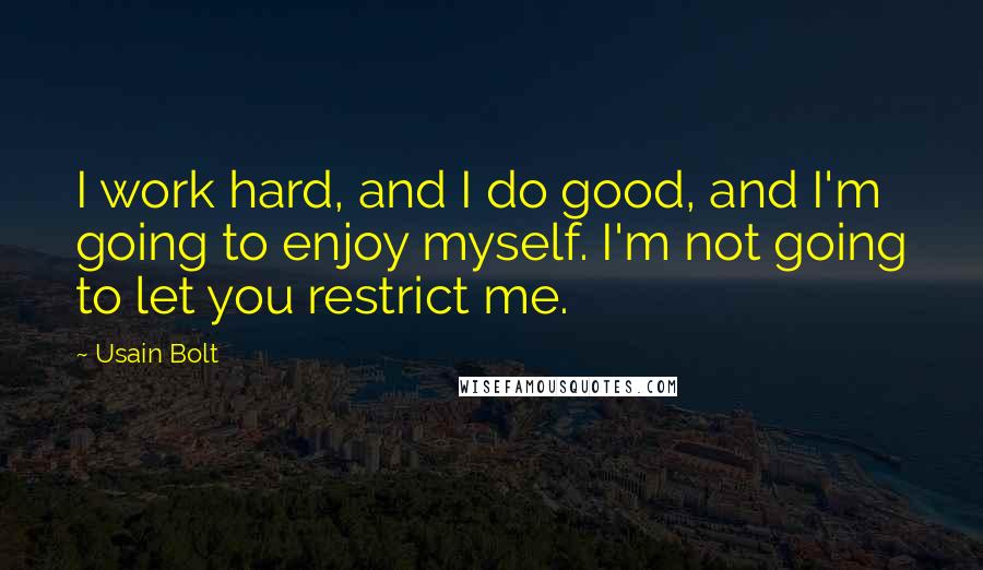 Usain Bolt Quotes: I work hard, and I do good, and I'm going to enjoy myself. I'm not going to let you restrict me.