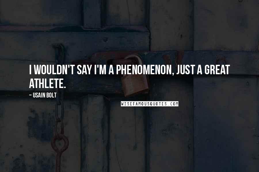 Usain Bolt Quotes: I wouldn't say I'm a phenomenon, just a great athlete.