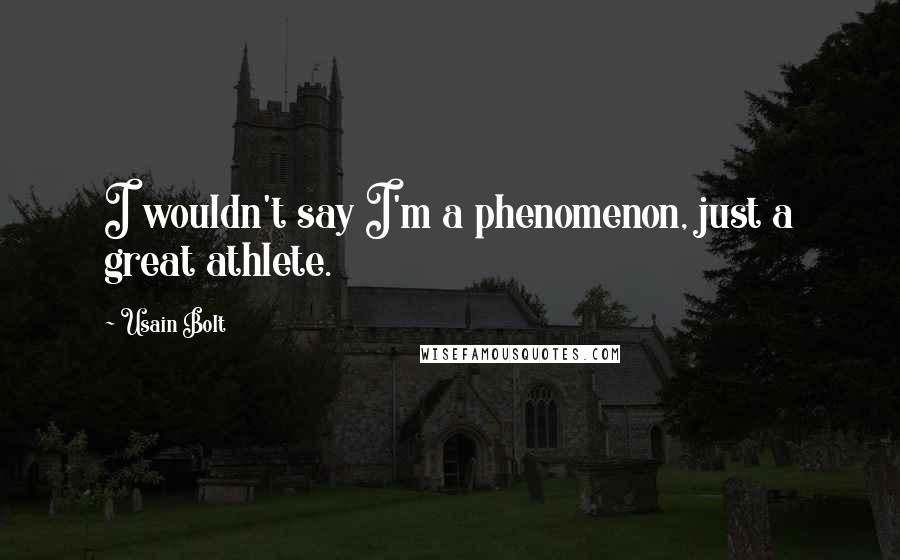 Usain Bolt Quotes: I wouldn't say I'm a phenomenon, just a great athlete.