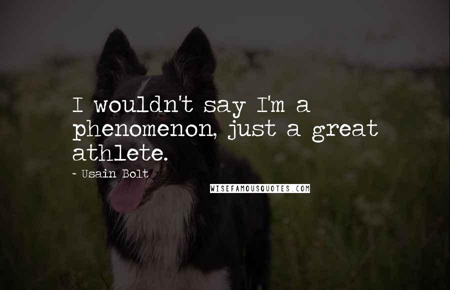 Usain Bolt Quotes: I wouldn't say I'm a phenomenon, just a great athlete.