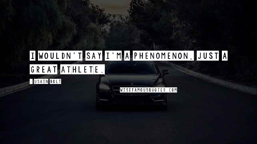 Usain Bolt Quotes: I wouldn't say I'm a phenomenon, just a great athlete.