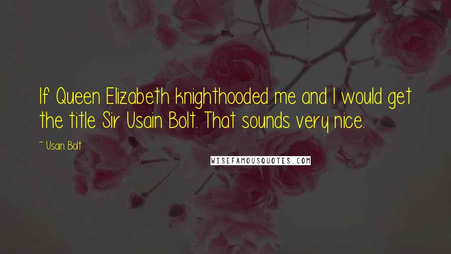 Usain Bolt Quotes: If Queen Elizabeth knighthooded me and I would get the title Sir Usain Bolt. That sounds very nice.