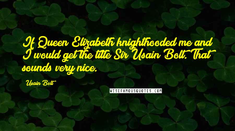 Usain Bolt Quotes: If Queen Elizabeth knighthooded me and I would get the title Sir Usain Bolt. That sounds very nice.