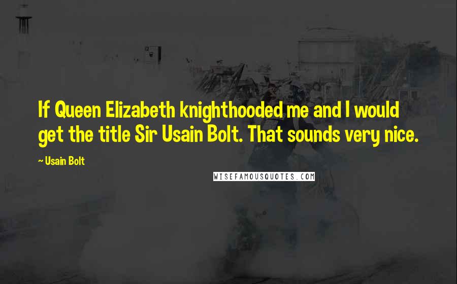 Usain Bolt Quotes: If Queen Elizabeth knighthooded me and I would get the title Sir Usain Bolt. That sounds very nice.
